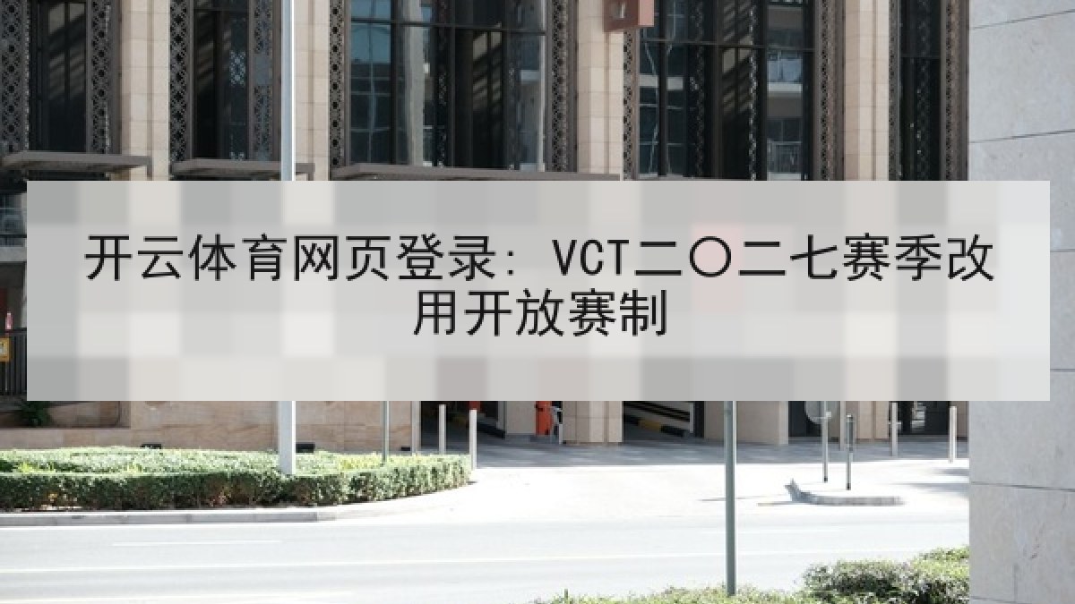 开云体育网页登录: VCT二〇二七赛季改用开放赛制 开云体育网页登录: VCT二〇二七赛季改用开放赛制