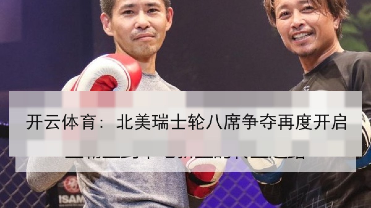 开云体育: 北美瑞士轮八席争夺再度开启 开云体育: 北美瑞士轮八席争夺再度开启